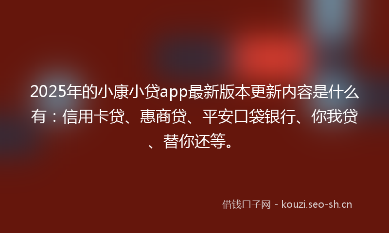 2025年的小康小贷app最新版本更新内容是什么有：信用卡贷、惠商贷、平安口袋银行、你我贷、替你还等。