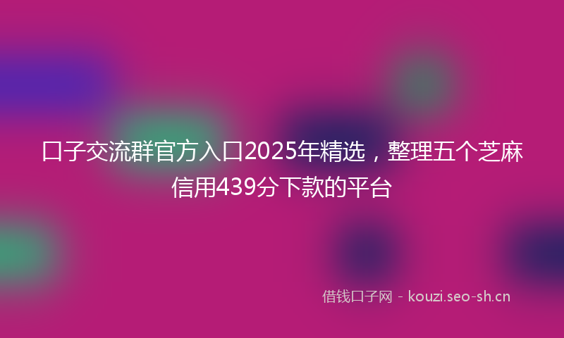 口子交流群官方入口2025年精选，整理五个芝麻信用439分下款的平台