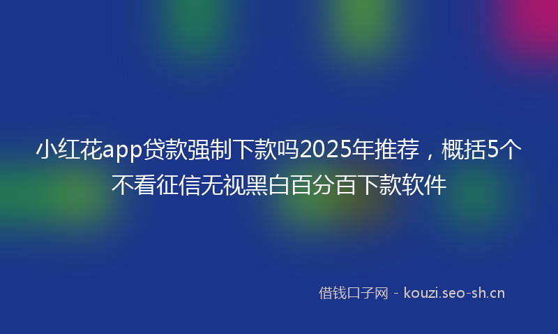 小红花app贷款强制下款吗2025年推荐，概括5个不看征信无视黑白百分百下款软件