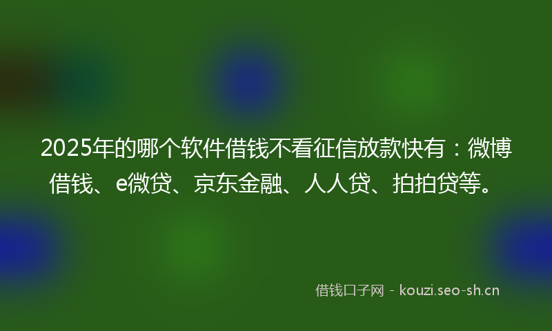 2025年的哪个软件借钱不看征信放款快有：微博借钱、e微贷、京东金融、人人贷、拍拍贷等。