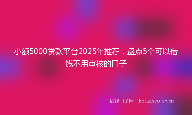 小额5000贷款平台2025年推荐，盘点5个可以借钱不用审核的口子