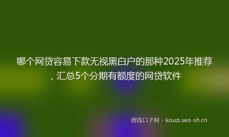 哪个网贷容易下款无视黑白户的那种2025年推荐，汇总5个分期有额度的网贷软件
