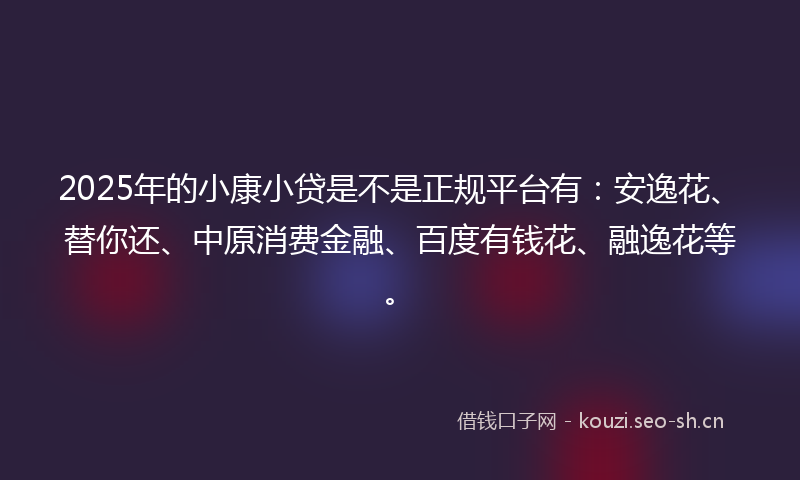 2025年的小康小贷是不是正规平台有：安逸花、替你还、中原消费金融、百度有钱花、融逸花等。