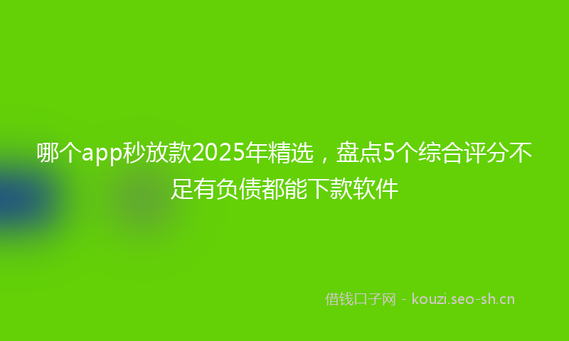 哪个app秒放款2025年精选，盘点5个综合评分不足有负债都能下款软件