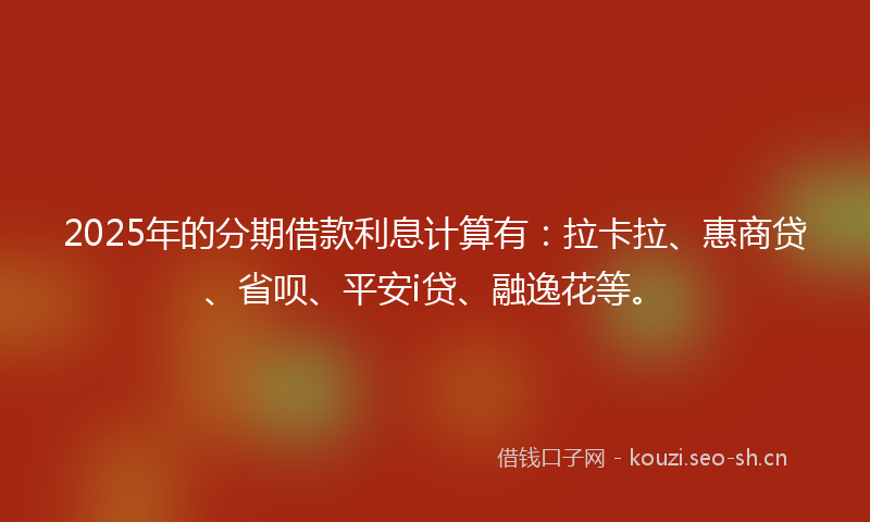 2025年的分期借款利息计算有:拉卡拉、惠商贷、省呗、平安i贷、融逸花等。