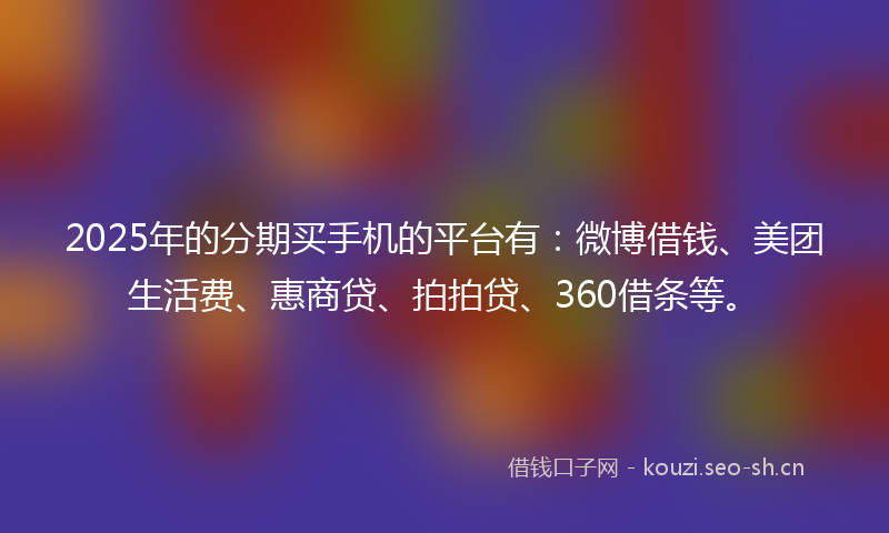 2025年的分期买手机的平台有:微博借钱、美团生活费、惠商贷、拍拍贷、360借条等。