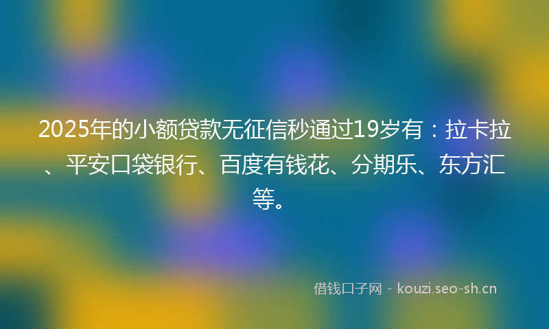 2025年的小额贷款无征信秒通过19岁有：拉卡拉、平安口袋银行、百度有钱花、分期乐、东方汇等。