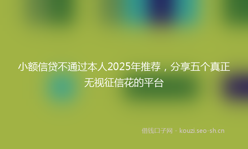小额信贷不通过本人2025年推荐,分享五个真正无视征信花的平台