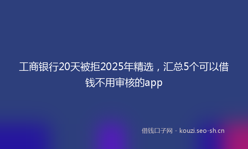 工商银行20天被拒2025年精选，汇总5个可以借钱不用审核的app