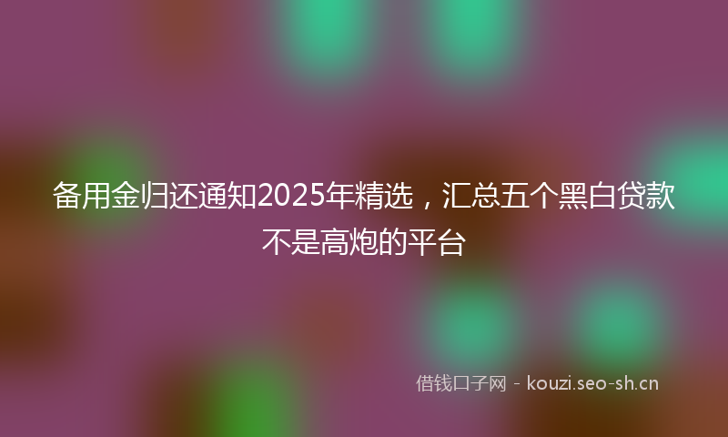 备用金归还通知2025年精选，汇总五个黑白贷款不是高炮的平台