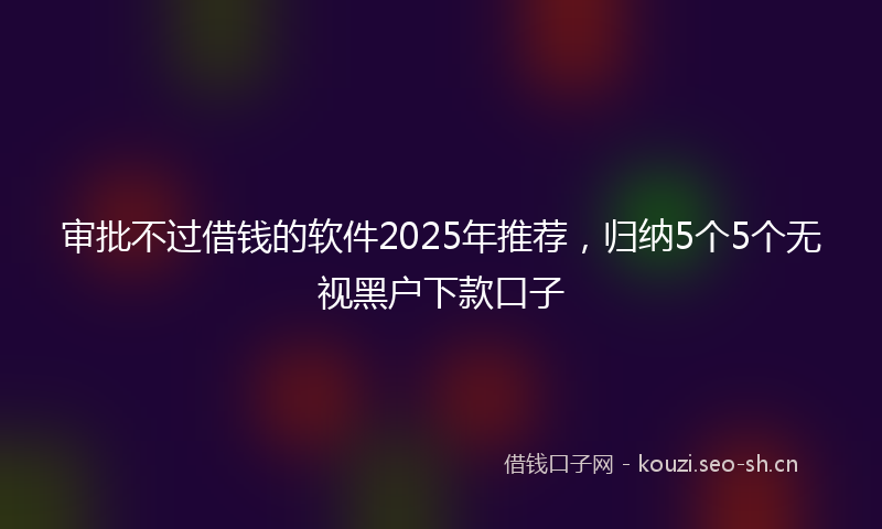 审批不过借钱的软件2025年推荐，归纳5个5个无视黑户下款口子
