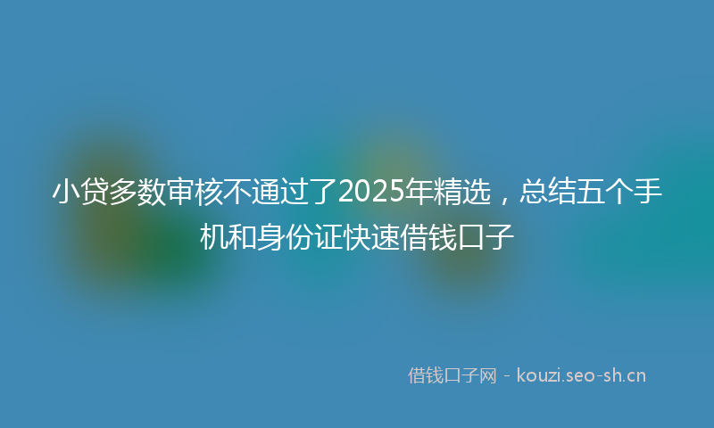 小贷多数审核不通过了2025年精选，总结五个手机和身份证快速借钱口子