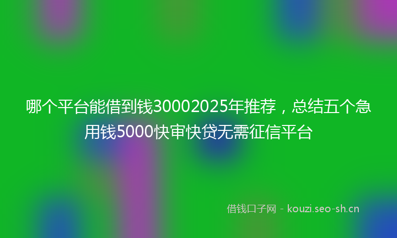 哪个平台能借到钱30002025年推荐，总结五个急用钱5000快审快贷无需征信平台