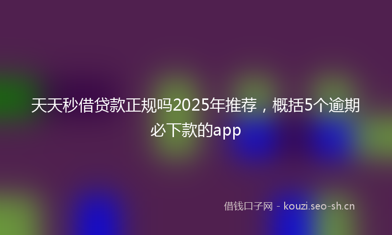 天天秒借贷款正规吗2025年推荐，概括5个逾期必下款的app