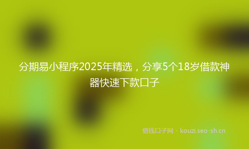分期易小程序2025年精选，分享5个18岁借款神器快速下款口子