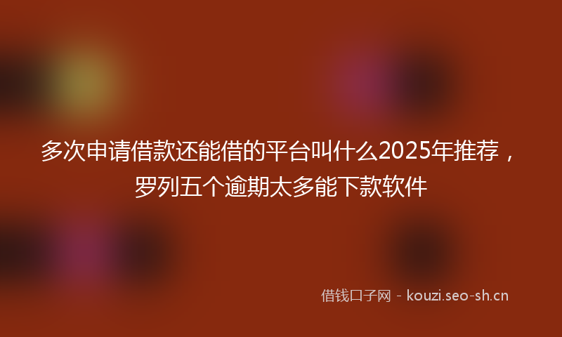 多次申请借款还能借的平台叫什么2025年推荐，罗列五个逾期太多能下款软件