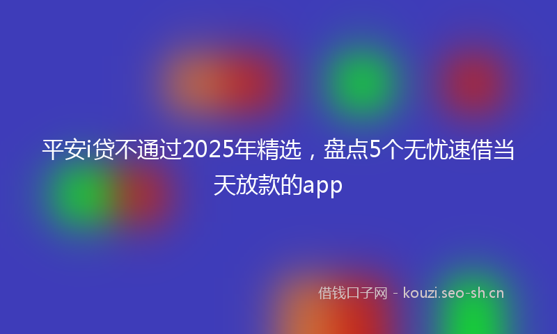 平安i贷不通过2025年精选，盘点5个无忧速借当天放款的app