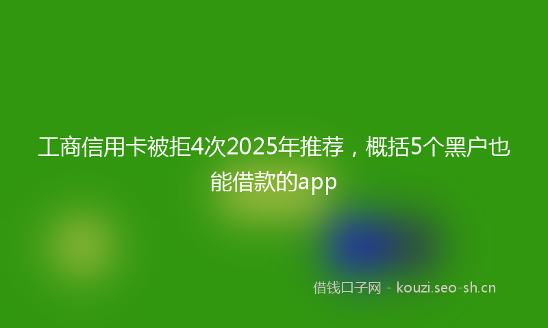工商信用卡被拒4次2025年推荐，概括5个黑户也能借款的app