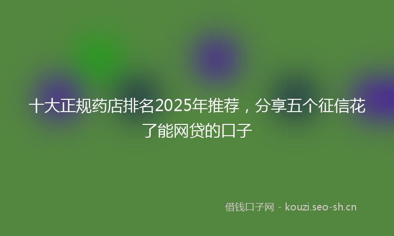 十大正规药店排名2025年推荐，分享五个征信花了能网贷的口子