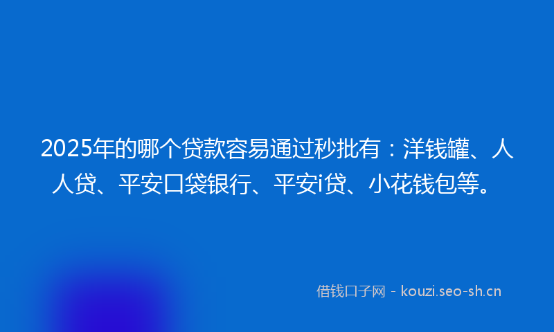 2025年的哪个贷款容易通过秒批有：洋钱罐、人人贷、平安口袋银行、平安i贷、小花钱包等。