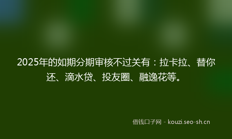 2025年的如期分期审核不过关有：拉卡拉、替你还、滴水贷、投友圈、融逸花等。