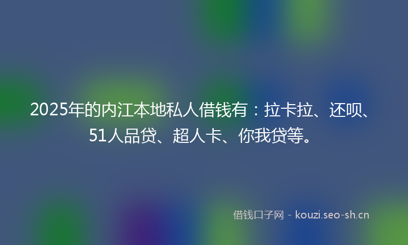 2025年的内江本地私人借钱有：拉卡拉、还呗、51人品贷、超人卡、你我贷等。