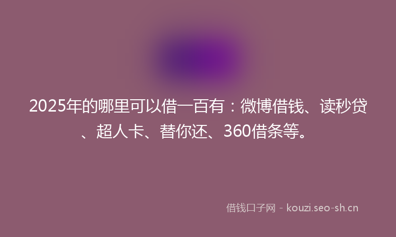 2025年的哪里可以借一百有：微博借钱、读秒贷、超人卡、替你还、360借条等。
