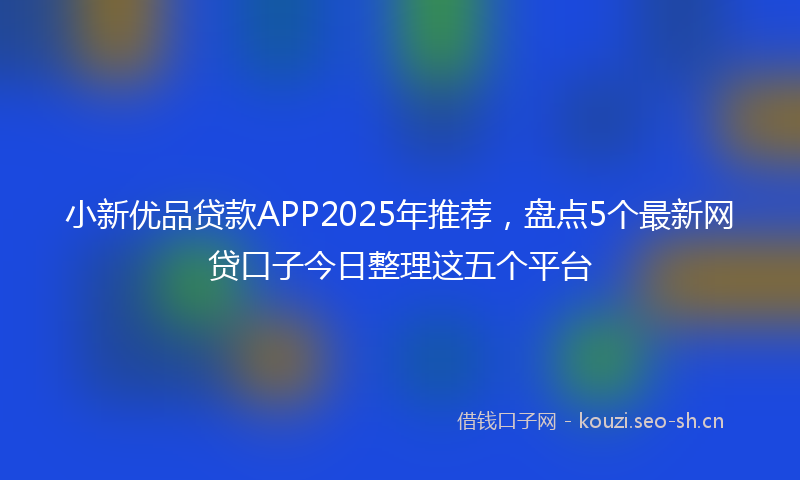 小新优品贷款APP2025年推荐,盘点5个最新网贷口子今日整理这五个平台