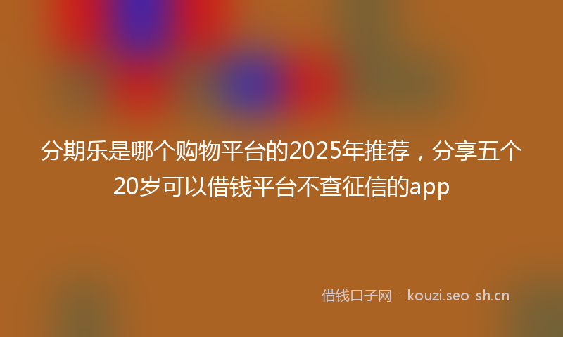 分期乐是哪个购物平台的2025年推荐，分享五个20岁可以借钱平台不查征信的app