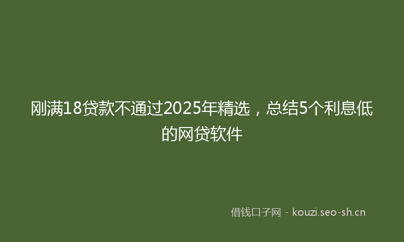 刚满18贷款不通过2025年精选，总结5个利息低的网贷软件