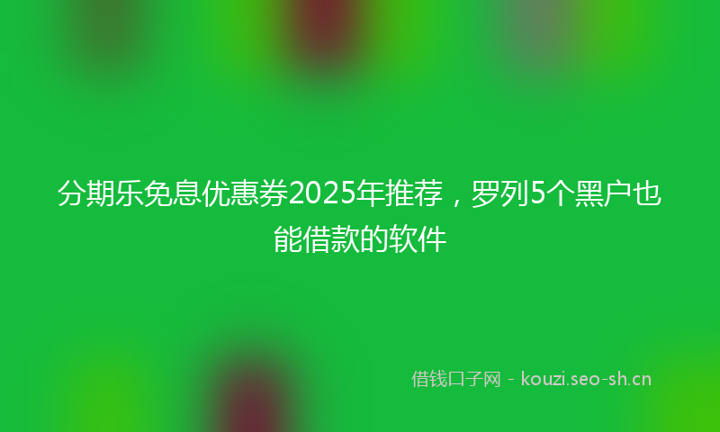 分期乐免息优惠券2025年推荐，罗列5个黑户也能借款的软件