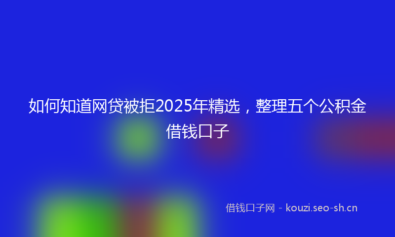 如何知道网贷被拒2025年精选，整理五个公积金借钱口子