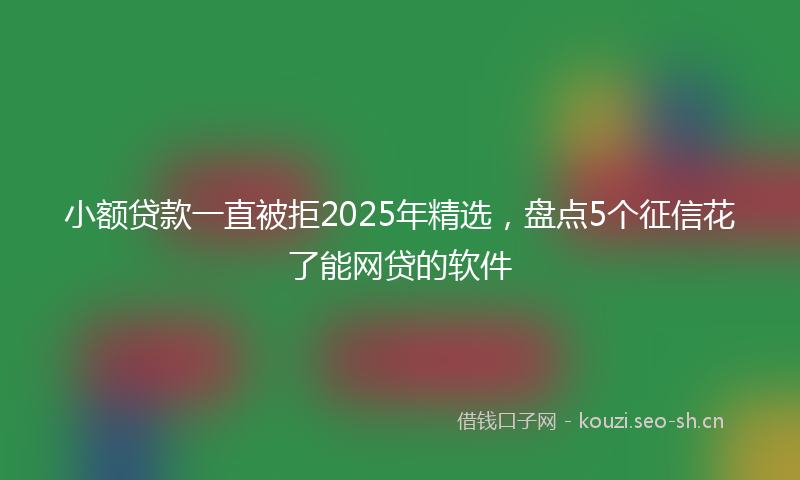 小额贷款一直被拒2025年精选，盘点5个征信花了能网贷的软件