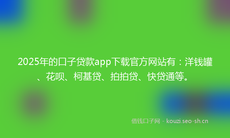 2025年的口子贷款app下载官方网站有：洋钱罐、花呗、柯基贷、拍拍贷、快贷通等。