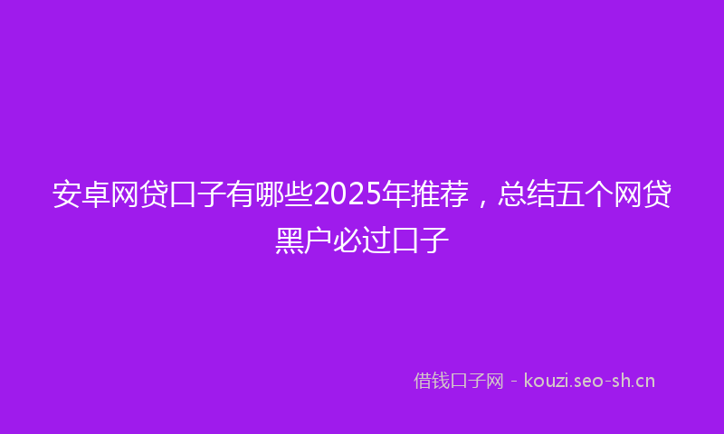安卓网贷口子有哪些2025年推荐,总结五个网贷黑户必过口子