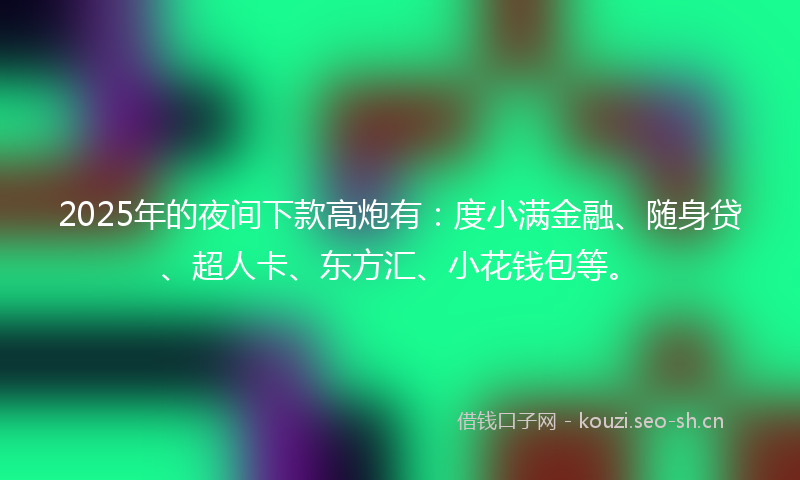 2025年的夜间下款高炮有：度小满金融、随身贷、超人卡、东方汇、小花钱包等。