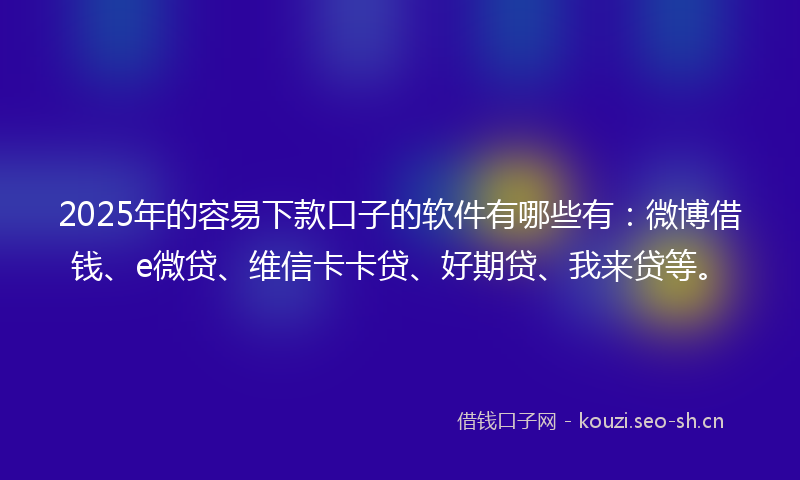 2025年的容易下款口子的软件有哪些有：微博借钱、e微贷、维信卡卡贷、好期贷、我来贷等。