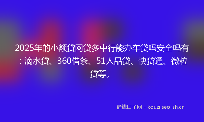 2025年的小额贷网贷多中行能办车贷吗安全吗有：滴水贷、360借条、51人品贷、快贷通、微粒贷等。