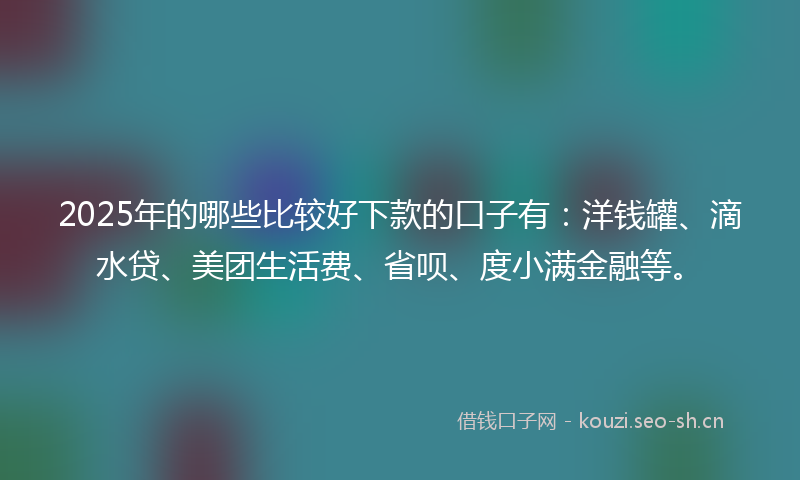 2025年的哪些比较好下款的口子有：洋钱罐、滴水贷、美团生活费、省呗、度小满金融等。