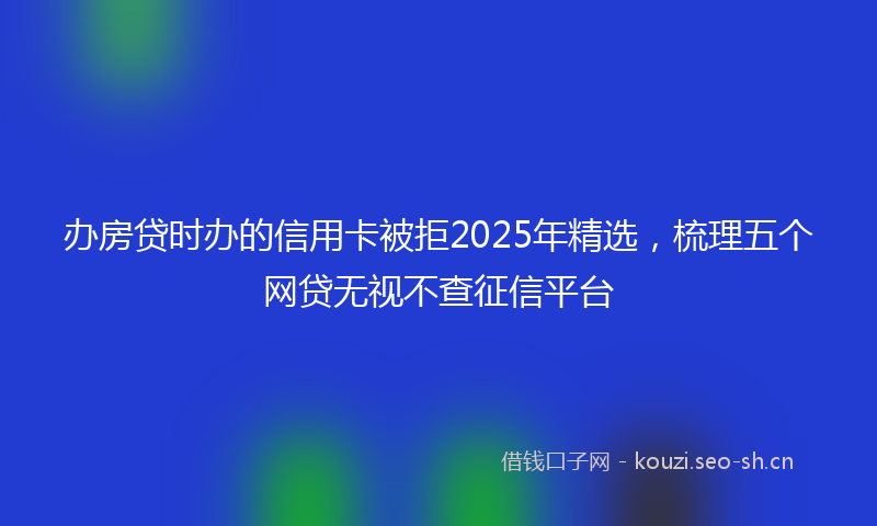 办房贷时办的信用卡被拒2025年精选，梳理五个网贷无视不查征信平台