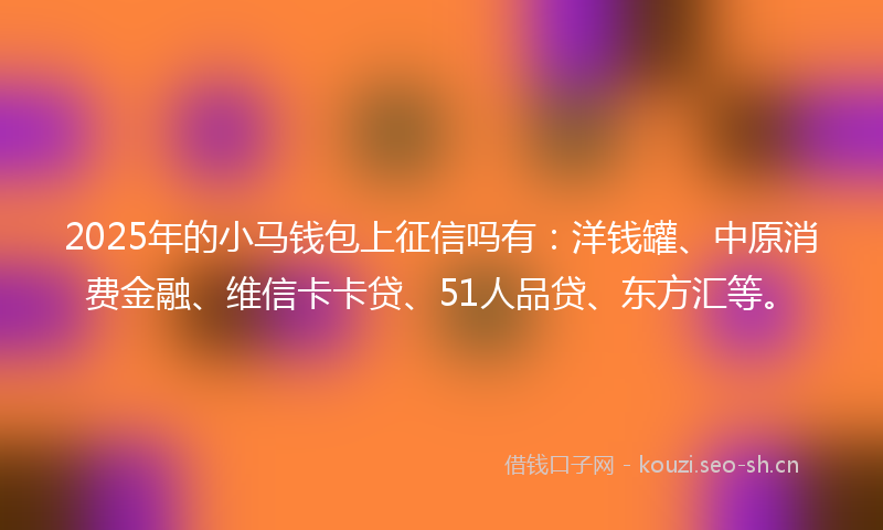 2025年的小马钱包上征信吗有：洋钱罐、中原消费金融、维信卡卡贷、51人品贷、东方汇等。