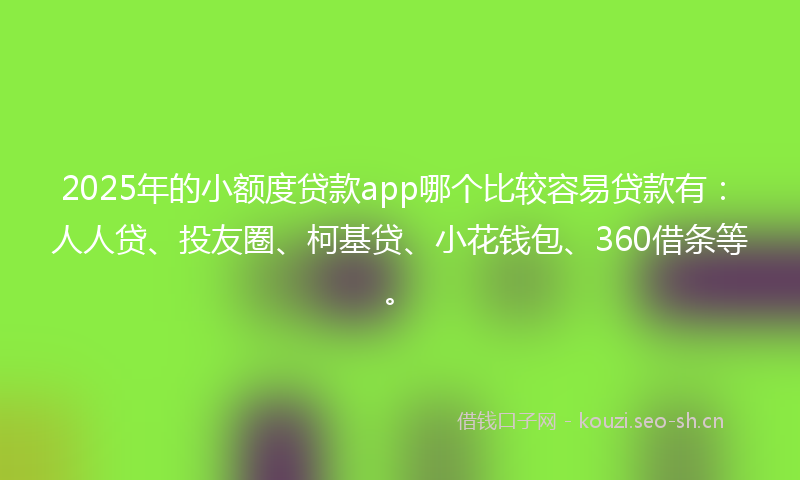 2025年的小额度贷款app哪个比较容易贷款有：人人贷、投友圈、柯基贷、小花钱包、360借条等。