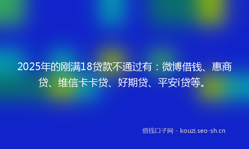 2025年的刚满18贷款不通过有：微博借钱、惠商贷、维信卡卡贷、好期贷、平安i贷等。