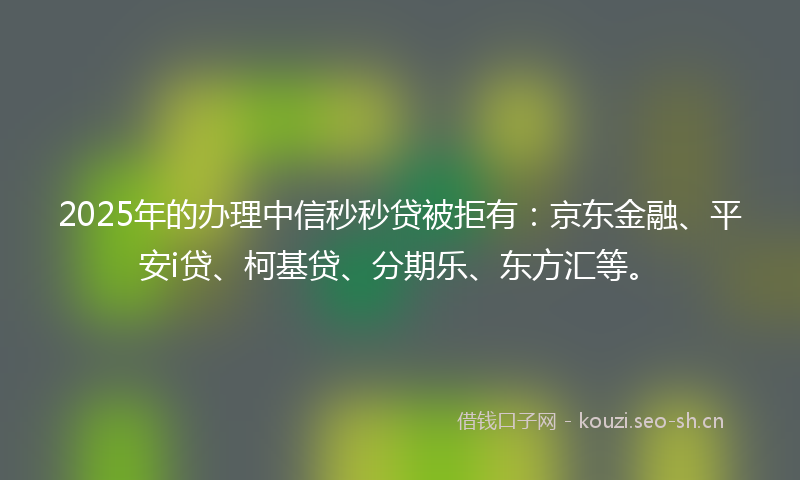 2025年的办理中信秒秒贷被拒有：京东金融、平安i贷、柯基贷、分期乐、东方汇等。