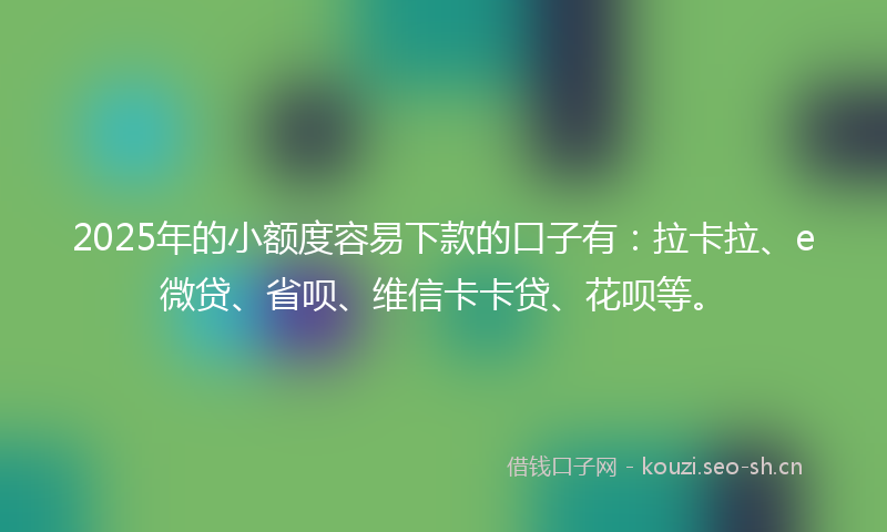 2025年的小额度容易下款的口子有：拉卡拉、e微贷、省呗、维信卡卡贷、花呗等。