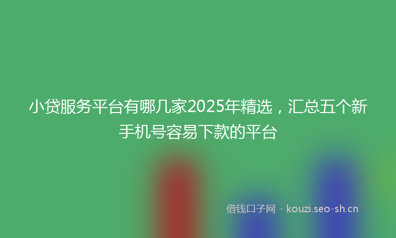 小贷服务平台有哪几家2025年精选，汇总五个新手机号容易下款的平台