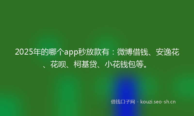 2025年的哪个app秒放款有：微博借钱、安逸花、花呗、柯基贷、小花钱包等。
