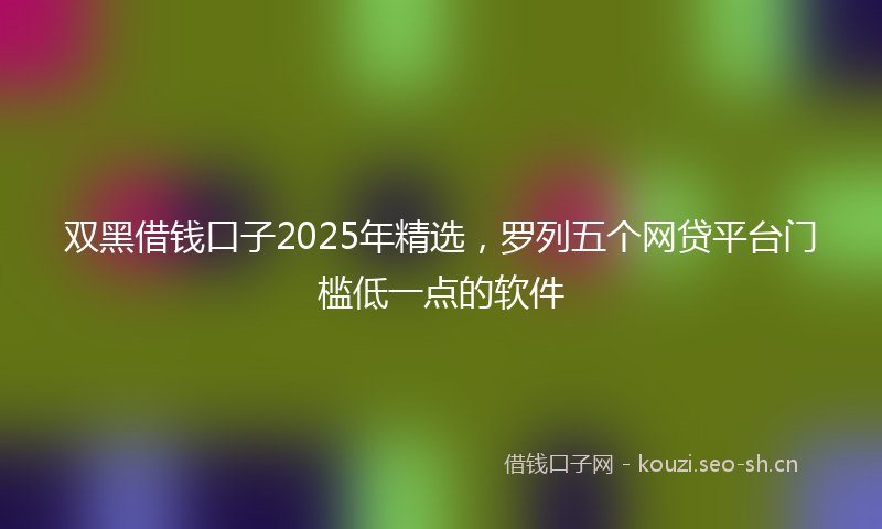 双黑借钱口子2025年精选，罗列五个网贷平台门槛低一点的软件