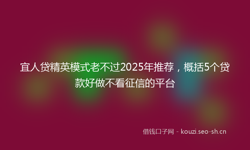 宜人贷精英模式老不过2025年推荐，概括5个贷款好做不看征信的平台