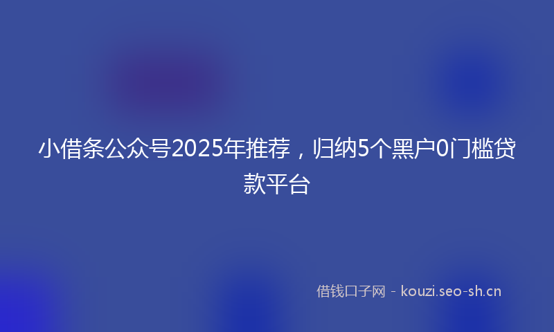 小借条公众号2025年推荐，归纳5个黑户0门槛贷款平台